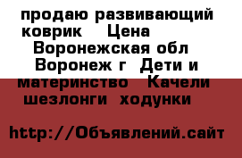 продаю развивающий коврик  › Цена ­ 1 300 - Воронежская обл., Воронеж г. Дети и материнство » Качели, шезлонги, ходунки   